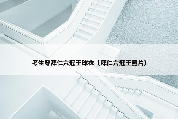 考生穿拜仁六冠王球衣（拜仁六冠王照片）