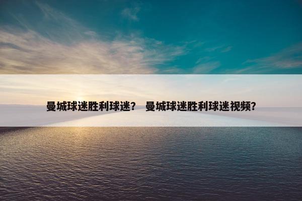 曼城球迷胜利球迷？ 曼城球迷胜利球迷视频？