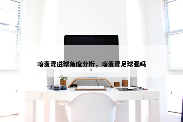 喀麦隆进球角度分析，喀麦隆足球强吗