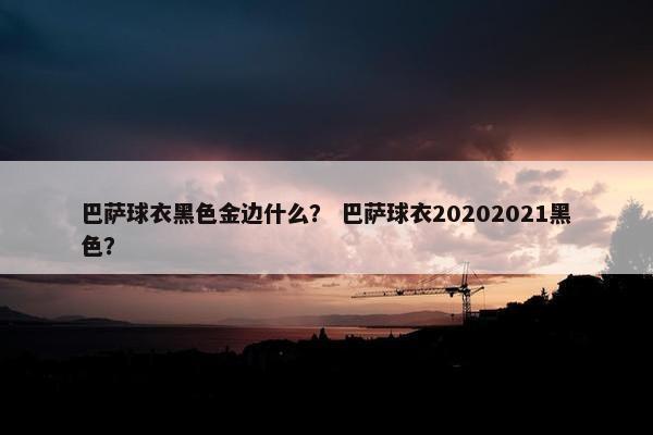 巴萨球衣黑色金边什么？ 巴萨球衣20202021黑色？