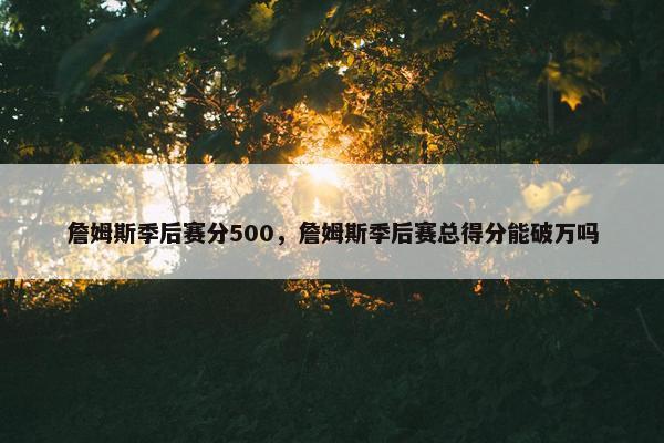 詹姆斯季后赛分500，詹姆斯季后赛总得分能破万吗