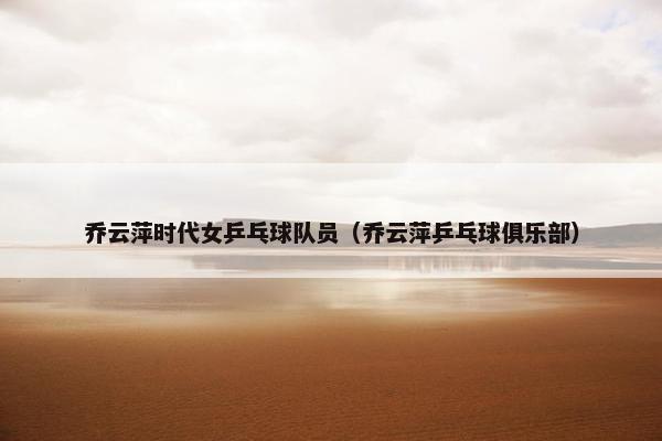 乔云萍时代女乒乓球队员（乔云萍乒乓球俱乐部）