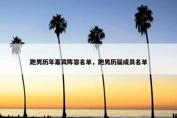 跑男历年嘉宾阵容名单，跑男历届成员名单