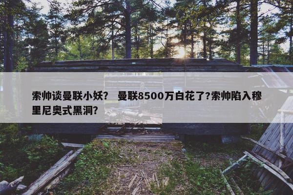 索帅谈曼联小妖？ 曼联8500万白花了?索帅陷入穆里尼奥式黑洞？