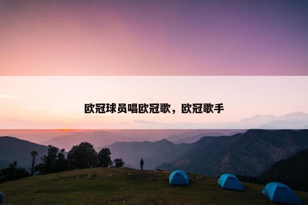 欧冠球员唱欧冠歌，欧冠歌手