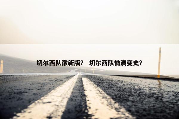 切尔西队徽新版？ 切尔西队徽演变史？