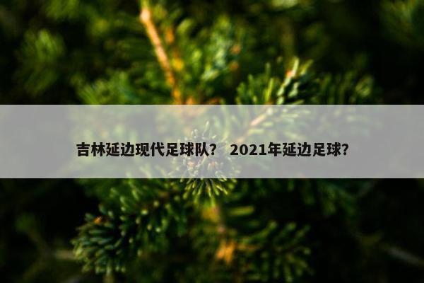 吉林延边现代足球队？ 2021年延边足球？