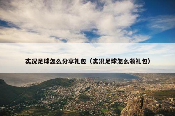 实况足球怎么分享礼包（实况足球怎么领礼包）