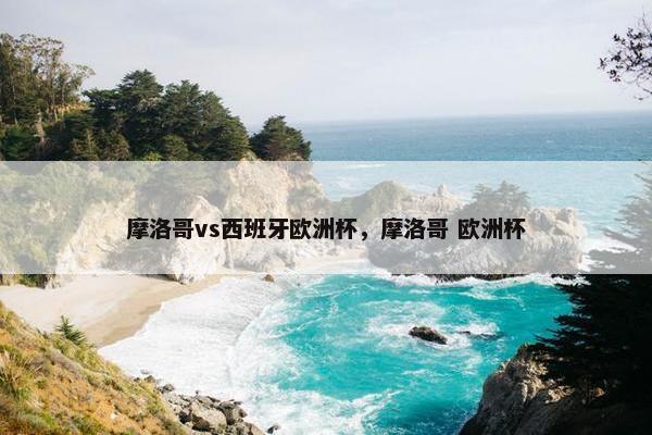 摩洛哥vs西班牙欧洲杯，摩洛哥 欧洲杯