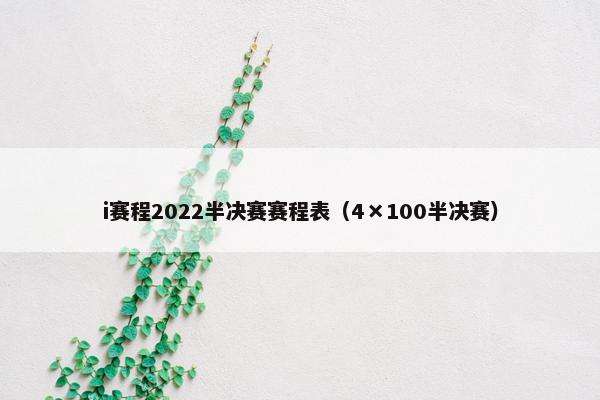 i赛程2022半决赛赛程表（4×100半决赛）