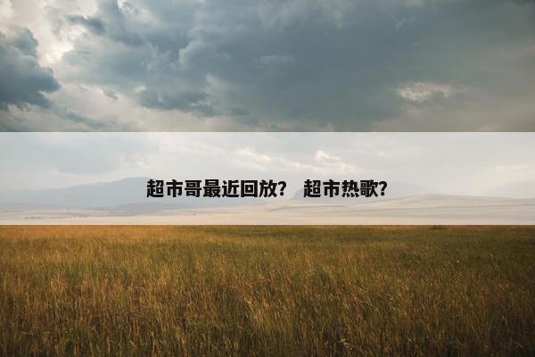 超市哥最近回放？ 超市热歌？