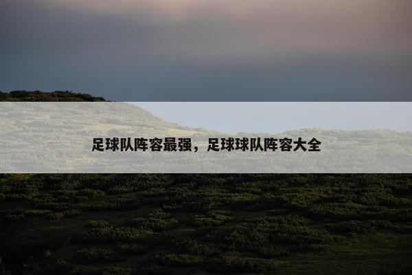 足球队阵容最强，足球球队阵容大全