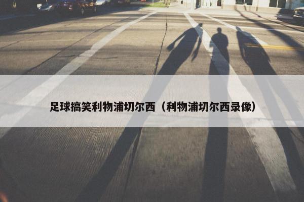 足球搞笑利物浦切尔西（利物浦切尔西录像）