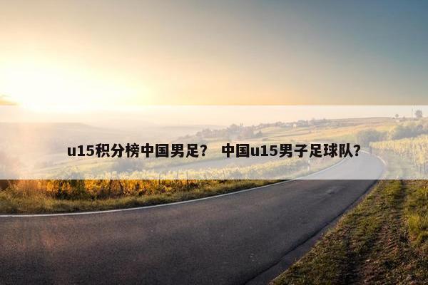 u15积分榜中国男足？ 中国u15男子足球队？