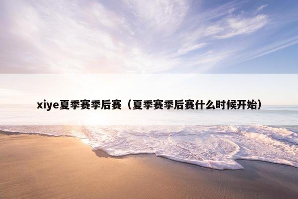 xiye夏季赛季后赛（夏季赛季后赛什么时候开始）