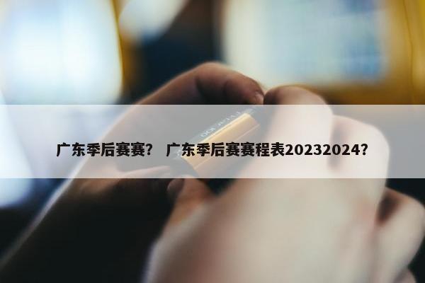 广东季后赛赛？ 广东季后赛赛程表20232024？