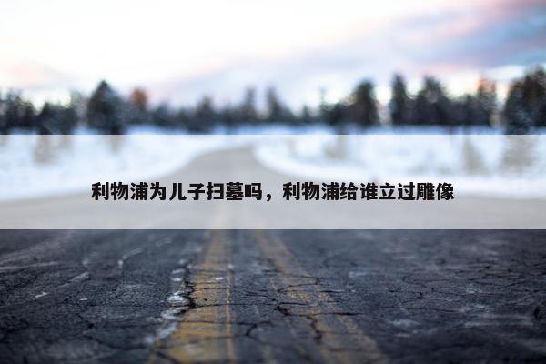 利物浦为儿子扫墓吗，利物浦给谁立过雕像