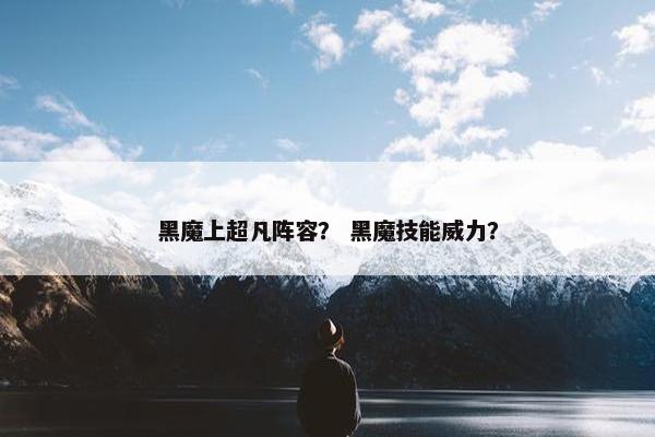 黑魔上超凡阵容？ 黑魔技能威力？