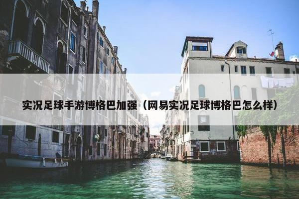 实况足球手游博格巴加强（网易实况足球博格巴怎么样）