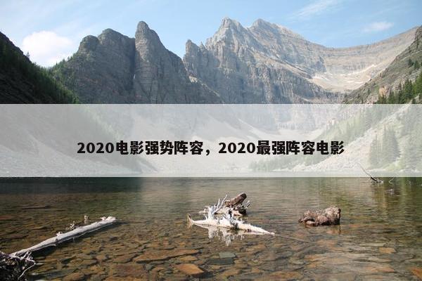 2020电影强势阵容，2020最强阵容电影