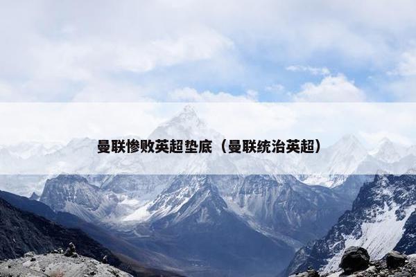 曼联惨败英超垫底（曼联统治英超）