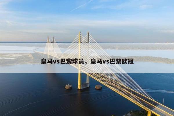 皇马vs巴黎球员，皇马vs巴黎欧冠