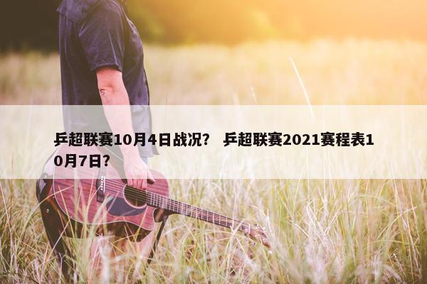 乒超联赛10月4日战况？ 乒超联赛2021赛程表10月7日？