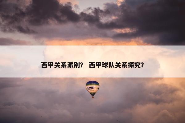 西甲关系派别？ 西甲球队关系探究？