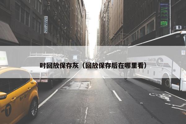 时回放保存灰（回放保存后在哪里看）