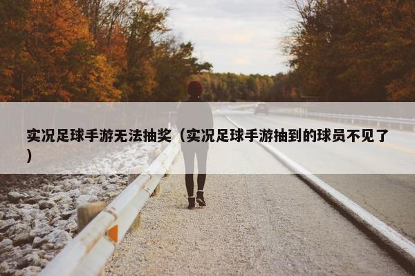 实况足球手游无法抽奖（实况足球手游抽到的球员不见了）
