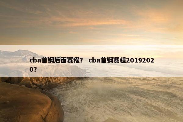 cba首钢后面赛程？ cba首钢赛程20192020？