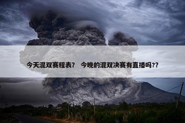 今天混双赛程表？ 今晚的混双决赛有直播吗?？