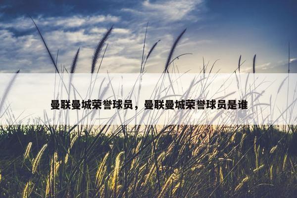 曼联曼城荣誉球员，曼联曼城荣誉球员是谁