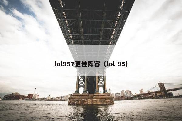 lol957更佳阵容（lol 95）