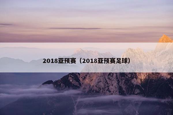 2018亚预赛（2018亚预赛足球）