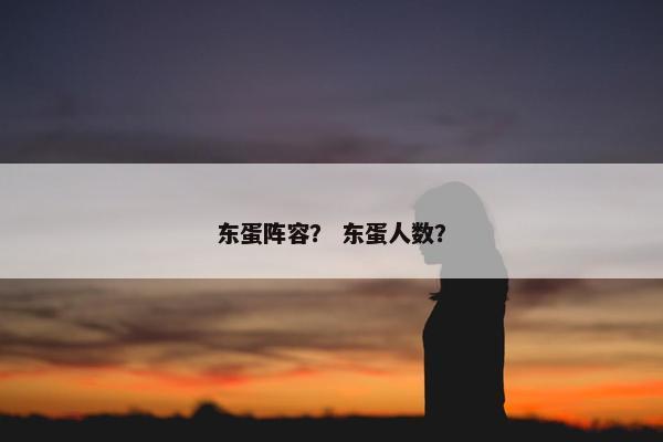东蛋阵容？ 东蛋人数？