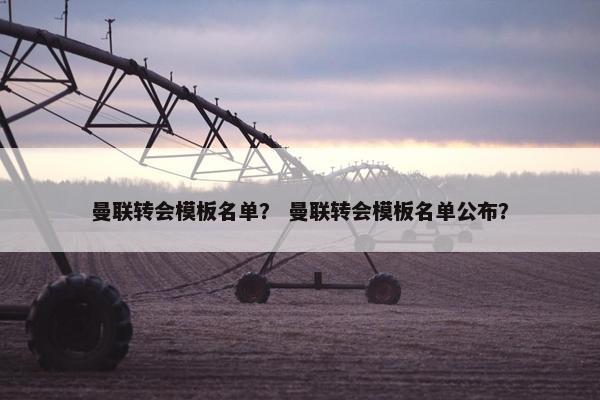 曼联转会模板名单？ 曼联转会模板名单公布？