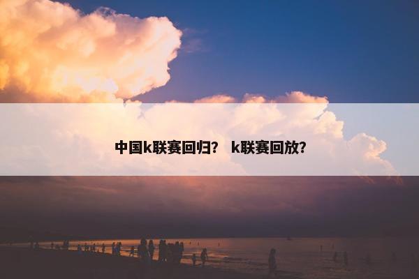 中国k联赛回归？ k联赛回放？