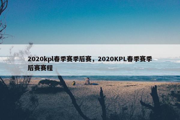 2020kpl春季赛季后赛，2020KPL春季赛季后赛赛程