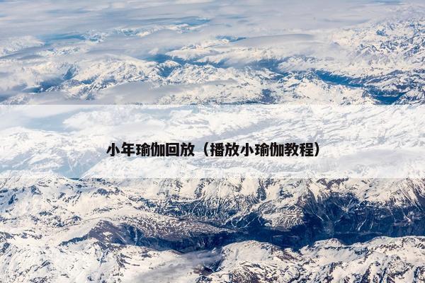 小年瑜伽回放（播放小瑜伽教程）