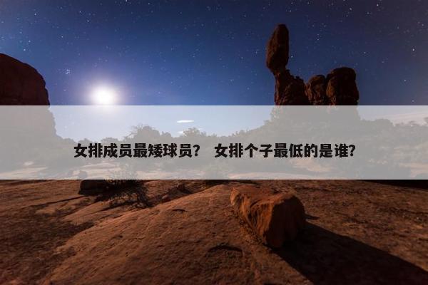 女排成员最矮球员？ 女排个子最低的是谁？