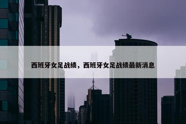 西班牙女足战绩，西班牙女足战绩最新消息