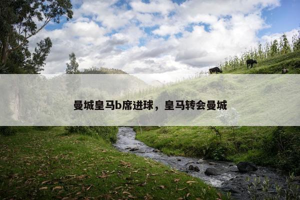 曼城皇马b席进球，皇马转会曼城