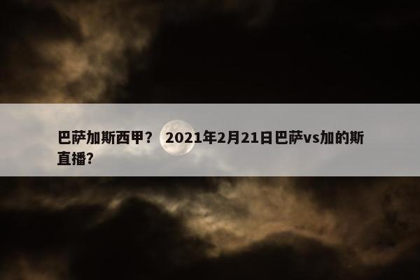 巴萨加斯西甲？ 2021年2月21日巴萨vs加的斯直播？
