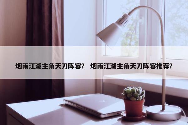 烟雨江湖主角天刀阵容？ 烟雨江湖主角天刀阵容推荐？