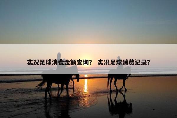实况足球消费金额查询？ 实况足球消费记录？