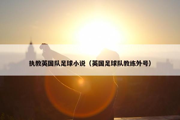 执教英国队足球小说（英国足球队教练外号）