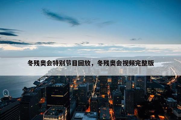 冬残奥会特别节目回放，冬残奥会视频完整版
