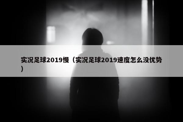 实况足球2019慢（实况足球2019速度怎么没优势）