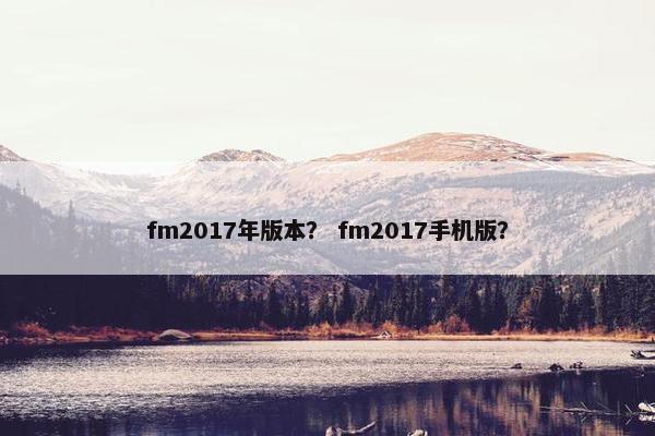 fm2017年版本？ fm2017手机版？